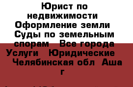 Юрист по недвижимости. Оформление земли. Суды по земельным спорам - Все города Услуги » Юридические   . Челябинская обл.,Аша г.